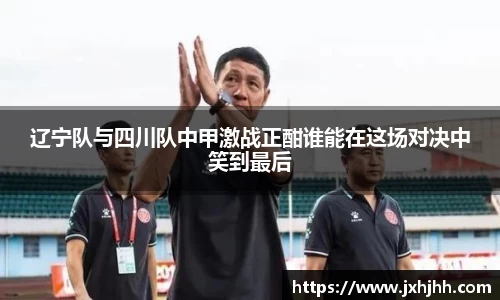 辽宁队与四川队中甲激战正酣谁能在这场对决中笑到最后