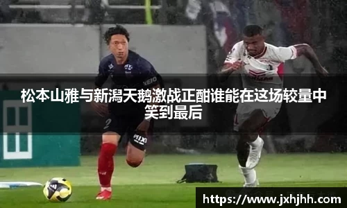 松本山雅与新潟天鹅激战正酣谁能在这场较量中笑到最后