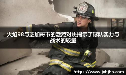 火焰98与芝加哥市的激烈对决揭示了球队实力与战术的较量